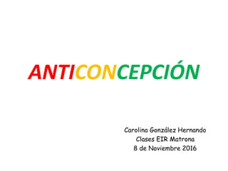 ANTICONCEPCIÓN
Carolina González Hernando
Clases EIR Matrona
8 de Noviembre 2016
 