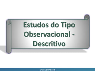 www.valorp.com
Estudos do Tipo
Observacional -
Descritivo
 