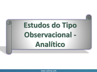 www.valorp.com
Estudos do Tipo
Observacional -
Analítico
 
