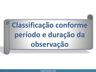 www.valorp.com
Classificação conforme
período e duração da
observação
 