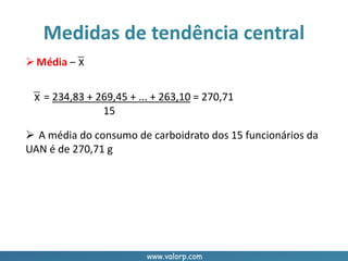 www.valorp.com
Média –
= 234,83 + 269,45 + ... + 263,10 = 270,71
15
 A média do consumo de carboidrato dos 15 funcionários da
UAN é de 270,71 g
Medidas de tendência central
 