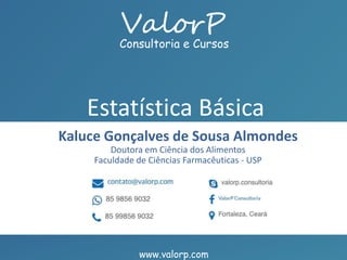 www.valorp.com
Consultoria e Cursos
Kaluce Gonçalves de Sousa Almondes
Doutora em Ciência dos Alimentos
Faculdade de Ciências Farmacêuticas - USP
Estatística Básica
www.valorp.com
 