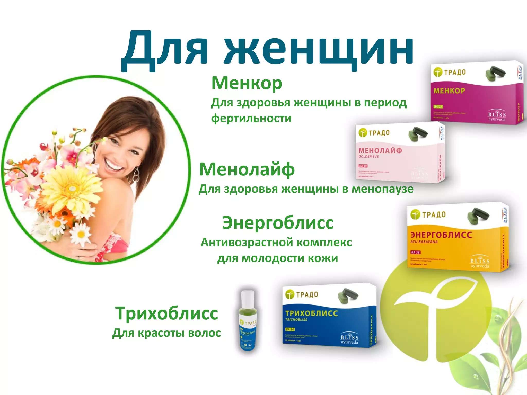  Для женщинМенкор
Для здоровья женщины в период 
фертильности
Менолайф
Для здоровья женщины в менопаузе
Трихоблисс
Для красоты волос
Энергоблисс
Антивозрастной комплекс 
для молодости кожи
 