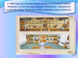 С 1990 года настоятелем храма является протоиерей Георгий
Акименко. С этого же года началось обновление внутреннего
устройства храма. Расписаны стены, возведён новый иконостас.
 