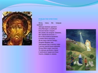 РОЖДЕСТВО ХРИСТОВО
* * *
Ночь тиха. По тверди
зыбкой
Звёзды южные дрожат.
Очи Матери с улыбкой
В ясли тихие глядят…
Ни ушей, ни взоров лишних,
Вот пропели петухи —
И за ангелами в вышних
Славят Бога пастухи.
Ясли тихо светят взору,
Озарён Марии лик.
Звёздный хор к иному хору
Слухом трепетным приник.
И над Ним горит высоко
Та звезда далёких стран:
С ней несут цари востока
Злато, смирну и ливан.
 