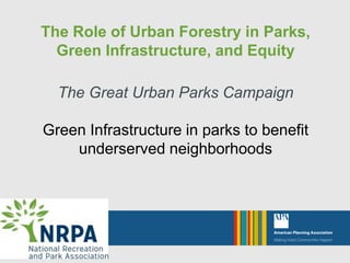 The Role of Urban Forestry in Parks,
Green Infrastructure, and Equity
The Great Urban Parks Campaign
Green Infrastructure in parks to benefit
underserved neighborhoods
 