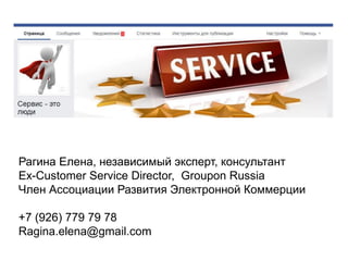 Рагина Елена, независимый эксперт, консультант
Ex-Customer Service Director, Groupon Russia
Член Ассоциации Развития Электронной Коммерции
+7 (926) 779 79 78
Ragina.elena@gmail.com
 