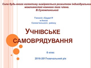 УЧНІВСЬКЕ
САМОВРЯДУВАННЯ
Гімназія «Ерудит»
м.Києва
Солом’янського району
6 клас
2016-2017навчальний рік
Сила будь-якого колективу вимірюється розвитком індивідуальних
можливостей кожного його члена.
В.Сухомлинський
 