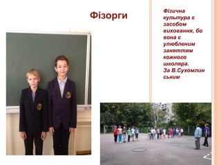 Фізорги
Фізична
культура є
засобом
виховання, бо
вона є
улюбленим
заняттям
кожного
школяра.
За В.Сухомлин
ським
 