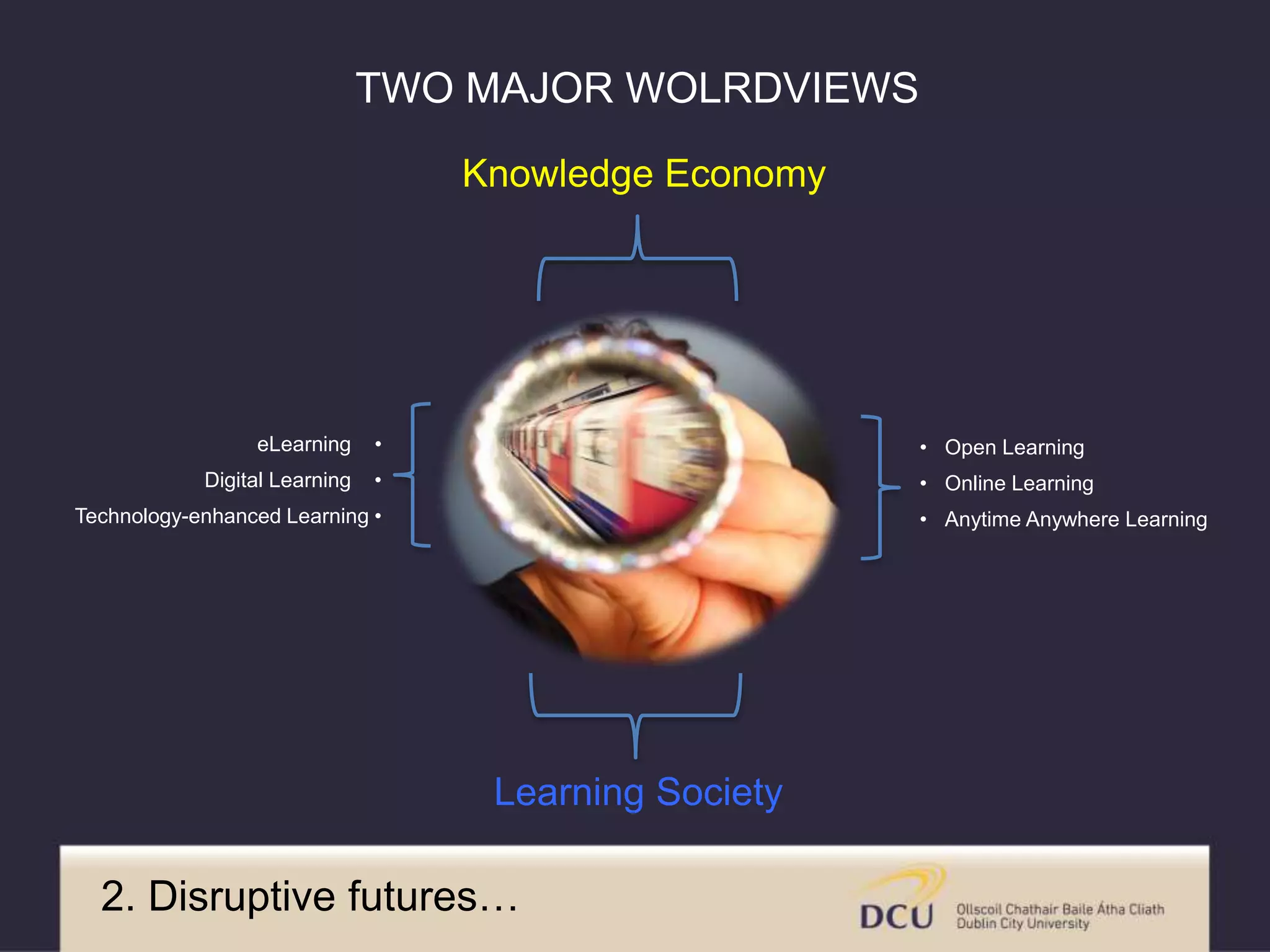 Learning Society
• Open Learning
• Online Learning
• Anytime Anywhere Learning
TWO MAJOR WOLRDVIEWS
Knowledge Economy
eLearning •
Digital Learning •
Technology-enhanced Learning •
2. Disruptive futures…
 