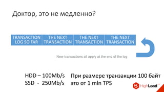 Доктор, это не медленно?
TRANSACTION
LOG SO FAR
THE NEXT
TRANSACTION
THE NEXT
TRANSACTION
THE NEXT
TRANSACTION
New transactions all apply at the end of the log
HDD – 100Mb/s
SSD - 250Mb/s
При размере транзакции 100 байт
это от 1 mln TPS
 