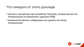Что ожидать от этого доклада
• рассказ о конкретике про устройство Tarantool, которая делает его
оптимальным по сравнению с другими СУБД
• упоминание причин, побудивших нас сделать его таким
оптимальным
 