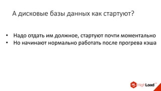 А дисковые базы данных как стартуют?
• Надо отдать им должное, стартуют почти моментально
• Но начинают нормально работать после прогрева кэша
 