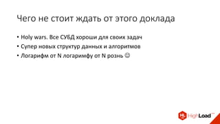 Чего не стоит ждать от этого доклада
• Holy wars. Все СУБД хороши для своих задач
• Супер новых структур данных и алгоритмов
• Логарифм от N логаримфу от N рознь 
 