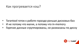 Как прогревается кэш?
• Tarantool готов к работе гораздо раньше дисковых баз
• И не потому что магия, а потому что in-memory
• Горячие данные сгруппированы, не размазаны по диску
 