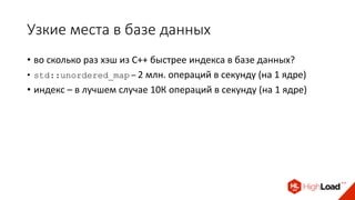 Узкие места в базе данных
• во сколько раз хэш из C++ быстрее индекса в базе данных?
• std::unordered_map – 2 млн. операций в секунду (на 1 ядре)
• индекс – в лучшем случае 10К операций в секунду (на 1 ядре)
 