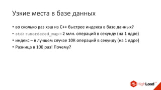 Узкие места в базе данных
• во сколько раз хэш из C++ быстрее индекса в базе данных?
• std::unordered_map – 2 млн. операций в секунду (на 1 ядре)
• индекс – в лучшем случае 10К операций в секунду (на 1 ядре)
• Разница в 100 раз! Почему?
 