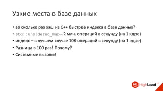 Узкие места в базе данных
• во сколько раз хэш из C++ быстрее индекса в базе данных?
• std::unordered_map – 2 млн. операций в секунду (на 1 ядре)
• индекс – в лучшем случае 10К операций в секунду (на 1 ядре)
• Разница в 100 раз! Почему?
• Системные вызовы!
 