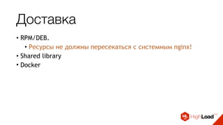 Доставка
• RPM/DEB.
• Ресурсы не должны пересекаться с системным nginx!
• Shared library
• Docker
 