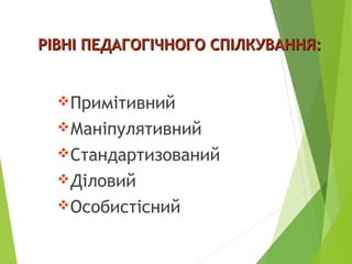 РРІВНІ ПЕДАГОГІЧНОГО СПІЛКУВАННЯ:ІВНІ ПЕДАГОГІЧНОГО СПІЛКУВАННЯ:
Примітивний
Маніпулятивний
Стандартизований
Діловий
Особистісний
 