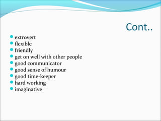 Cont..
extrovert
flexible
friendly
get on well with other people
good communicator
good sense of humour
good time-keeper
hard working
imaginative
 
