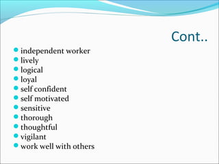 Cont..
independent worker
lively
logical
loyal
self confident
self motivated
sensitive
thorough
thoughtful
vigilant
work well with others
 