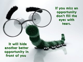 If you miss anIf you miss an
opportunityopportunity
don't fill thedon't fill the
eyes witheyes with
tears.tears.
It will hideIt will hide
another betteranother better
opportunity inopportunity in
front of youfront of you
 