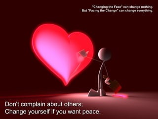 "Changing the Face" can change nothing."Changing the Face" can change nothing.
But "Facing the Change" can change everything.But "Facing the Change" can change everything.
Don't complain about others;Don't complain about others;
Change yourself if you want peace.Change yourself if you want peace.
 