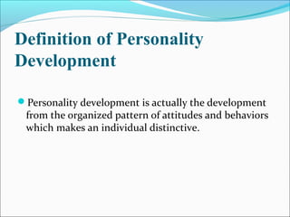 Definition of Personality
Development
Personality development is actually the development
from the organized pattern of attitudes and behaviors
which makes an individual distinctive.
 