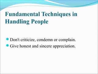 Fundamental Techniques in
Handling People
Don't criticize, condemn or complain.
Give honest and sincere appreciation.
 