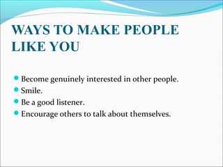 WAYS TO MAKE PEOPLE
LIKE YOU
Become genuinely interested in other people.
Smile.
Be a good listener.
Encourage others to talk about themselves.
 