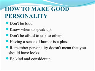 HOW TO MAKE GOOD
PERSONALITY
Don't be loud.
Know when to speak up.
Don't be afraid to talk to others.
Having a sense of humor is a plus.
Remember personality doesn't mean that you
should have looks.
Be kind and considerate.
 