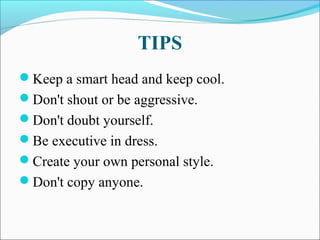 TIPS
Keep a smart head and keep cool.
Don't shout or be aggressive.
Don't doubt yourself.
Be executive in dress.
Create your own personal style.
Don't copy anyone.
 