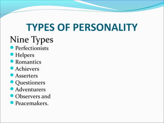 TYPES OF PERSONALITY
Nine Types
Perfectionists
Helpers
Romantics
Achievers
Asserters
Questioners
Adventurers
Observers and
Peacemakers.
 