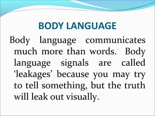 BODY LANGUAGE
Body language communicates
much more than words. Body
language signals are called
‘leakages’ because you may try
to tell something, but the truth
will leak out visually.
 