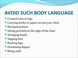 AVOID SUCH BODY LANGUAGE
Crossed arms or legs
Carrying books or papers across your chest
Slumped posture
Sitting perched on the edge of the chair
Wringing hands
Tapping foot
Rocking legs
Drumming fingers
Biting nails
 