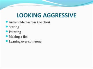 LOOKING AGGRESSIVE
Arms folded across the chest
Staring
Pointing
Making a fist
Leaning over someone
 