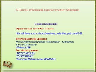 Список публикаций:
Официальный сайт МОУ «Лицей»
http://elnlicey.ucoz.ru/index/parsheva_valentina_petrovna/0-88
Республиканский уровень:
Исследовательская работа «Мой прадед – Гранаткин
Василий Иванович»
•Педагог13RU
Российский уровень:
•MULTIUROK.RU
•INFOUROK.RU
•Волгоград Издательство ВГПО2016
8. Наличие публикаций, включая интернет-публикации
 