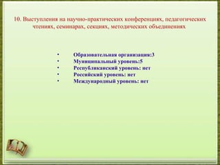 10. Выступления на научно-практических конференциях, педагогических
чтениях, семинарах, секциях, методических объединениях
• Образовательная организация:3
• Муниципальный уровень:5
• Республиканский уровень: нет
• Российский уровень: нет
• Международный уровень: нет
 