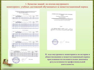 В ходе внутреннего мониторинга по истории и
обществознанию в межаттестационный период
прослеживается положительная динамика
результативности профессиональной
деятельности.
1. Качество знаний по итогам внутреннего
мониторинга учебных достижений обучающихся за межаттестационный период
 