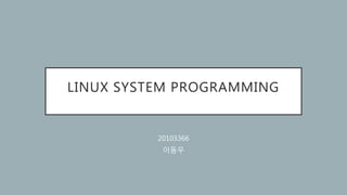 LINUX SYSTEM PROGRAMMING
20103366
이동우
 