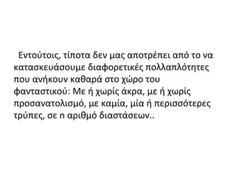 Εντούτοις, τίποτα δεν μας αποτρέπει από το να
κατασκευάσουμε διαφορετικές πολλαπλότητες
που ανήκουν καθαρά στο χώρο του
φανταστικού: Με ή χωρίς άκρα, με ή χωρίς
προσανατολισμό, με καμία, μία ή περισσότερες
τρύπες, σε n αριθμό διαστάσεων..
 