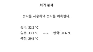 숫자를 사용하여 숫자를 예측한다.
회귀 분석
중국: 32.2 °C
일본: 33.3 °C ---> 한국: 31.6 °C
북한: 29.5 °C
 