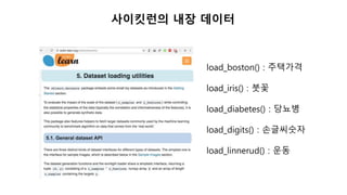 사이킷런의 내장 데이터
load_boston() : 주택가격
load_iris() : 붓꽃
load_diabetes() : 당뇨병
load_digits() : 손글씨숫자
load_linnerud() : 운동
 