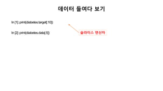 In [1]: print(diabetes.target[:10])
In [2]: print(diabetes.data[:5])
데이터 들여다 보기
슬라이스 연산자
 