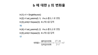 b 에 대한 ŷ 의 변화율
In [1]: n1 = SingleNeuron()
In [2]: n1.set_params(5, 1) # w, b 를 5, 1 로 셋팅
In [3]: print(n1.forpass(3)) # x 에 3 을 입력
16
In [4]: n1.set_params(5, 2) # w, b 를 5, 2 로 셋팅
In [5]: print(n1.forpass(3)) # x 에 3 을 입력
17
 