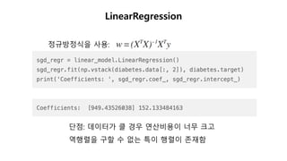 LinearRegression
단점: 데이터가 클 경우 연산비용이 너무 크고
역행렬을 구할 수 없는 특이 행렬이 존재함
정규방정식을 사용:
 
