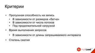 Критерии
• Пропускная способность на запись
• В зависимости от размеров «батча»
• В зависимости от числа потоков
• Под продолжительной нагрузкой
• Время выполнения запросов
• В зависимости от длины запрашиваемого интервала
• Степень сжатия
 