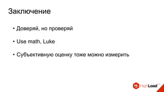 Заключение
• Доверяй, но проверяй
• Use math, Luke
• Субъективную оценку тоже можно измерить
 