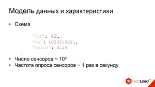 Модель данных и характеристики
• Схема
{
“id”: 42,
“ts”: 1023213221,
“value”: 3.14
}
• Число сенсоров ~ 104
• Частота опроса сенсоров ~ 1 раз в секунду
 